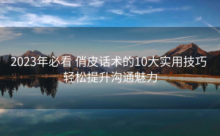 2023年必看 俏皮话术的10大实用技巧 轻松提升沟通魅力