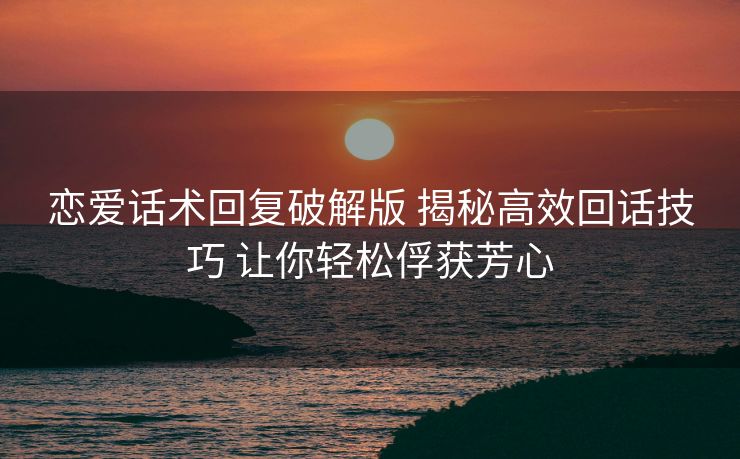 恋爱话术回复破解版 揭秘高效回话技巧 让你轻松俘获芳心