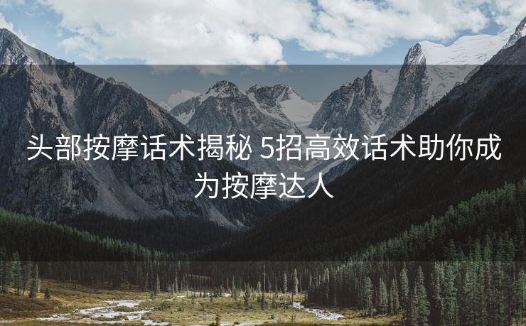 头部按摩话术揭秘 5招高效话术助你成为按摩达人 头部按摩话术揭秘 5招高效话术助你成为按摩达人
