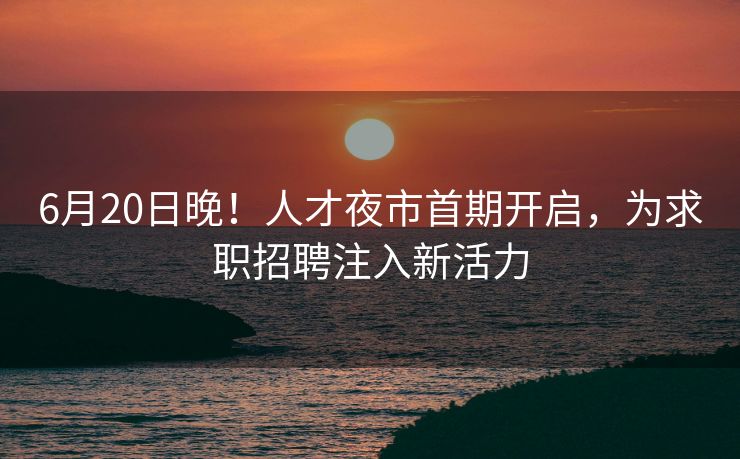 6月20日晚!人才夜市首期开启,为求职招聘注入新活力 6月20日晚!人才夜市首期开启,为求职招聘注入新活力