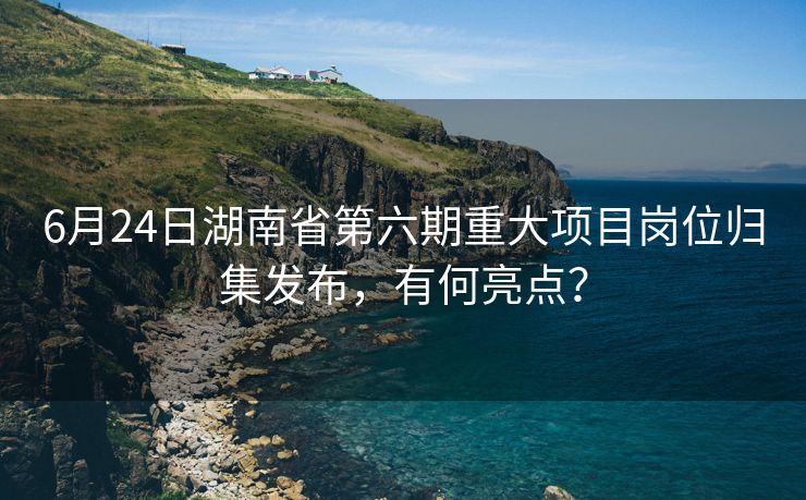 6月24日湖南省第六期重大项目岗位归集发布,有何亮点? 6月24日湖南省第六期重大项目岗位归集发布,有何亮点?