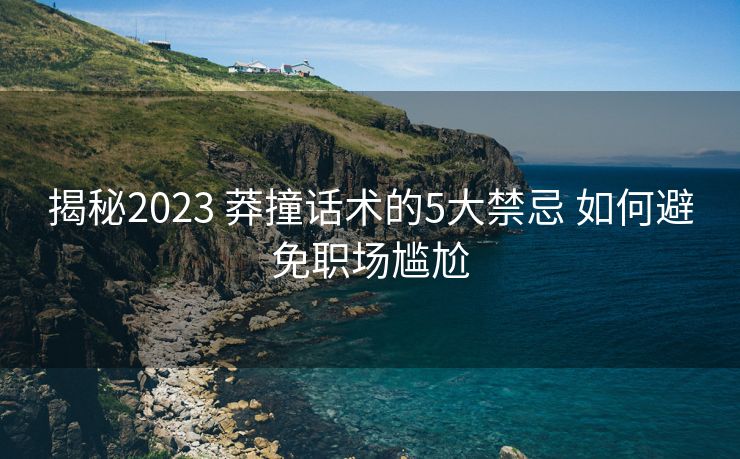揭秘2023 莽撞话术的5大禁忌 如何避免职场尴尬 揭秘2023 莽撞话术的5大禁忌 如何避免职场尴尬