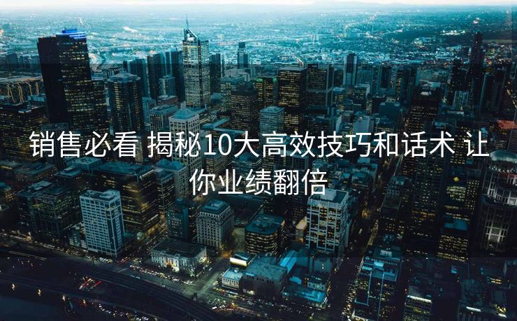 销售必看 揭秘10大高效技巧和话术 让你业绩翻倍 销售必看 揭秘10大高效技巧和话术 让你业绩翻倍