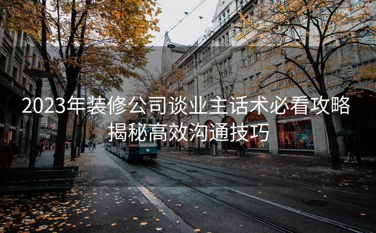 2023年装修公司谈业主话术必看攻略 揭秘高效沟通技巧 2023年装修公司谈业主话术必看攻略 揭秘高效沟通技巧