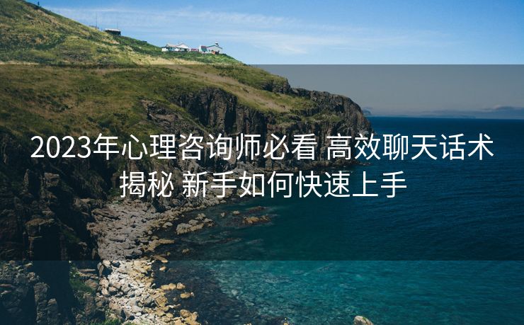 2023年心理咨询师必看 高效聊天话术揭秘 新手如何快速上手 2023年心理咨询师必看 高效聊天话术揭秘 新手如何快速上手
