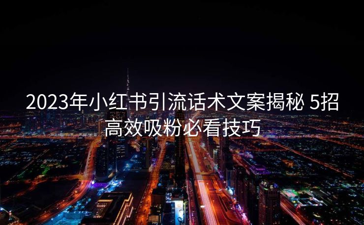 2023年小红书引流话术文案揭秘 5招高效吸粉必看技巧 2023年小红书引流话术文案揭秘 5招高效吸粉必看技巧