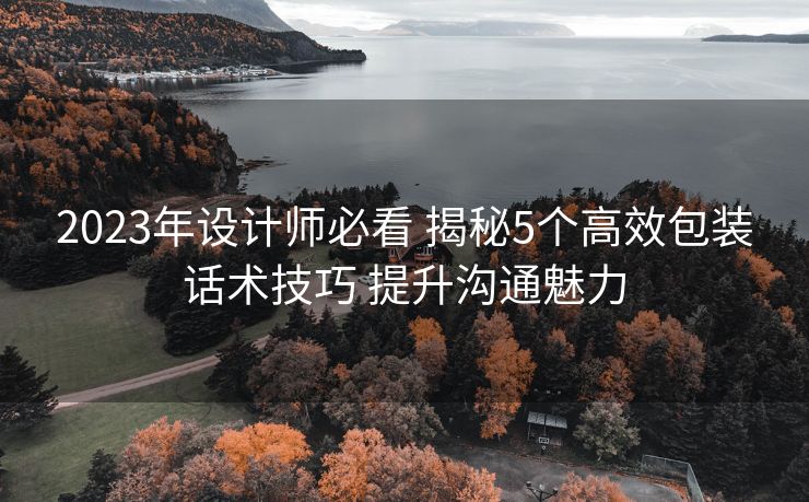 2023年设计师必看 揭秘5个高效包装话术技巧 提升沟通魅力 2023年设计师必看 揭秘5个高效包装话术技巧 提升沟通魅力