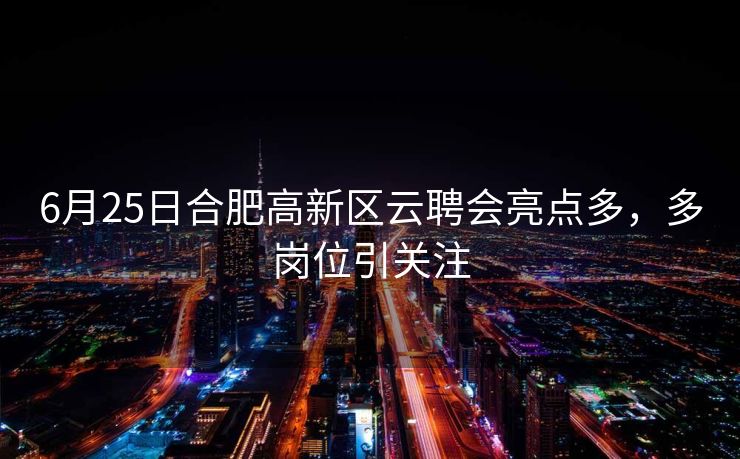 6月25日合肥高新区云聘会亮点多,多岗位引关注 6月25日合肥高新区云聘会亮点多,多岗位引关注