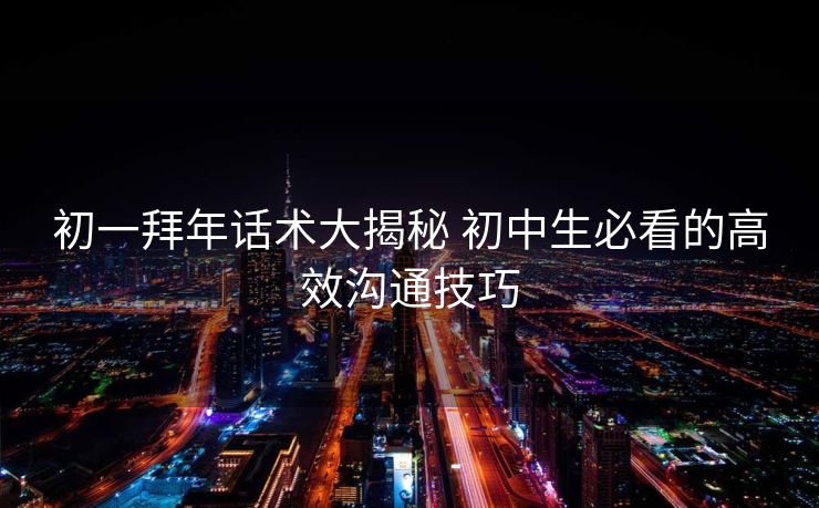 初一拜年话术大揭秘 初中生必看的高效沟通技巧 初一拜年话术大揭秘 初中生必看的高效沟通技巧
