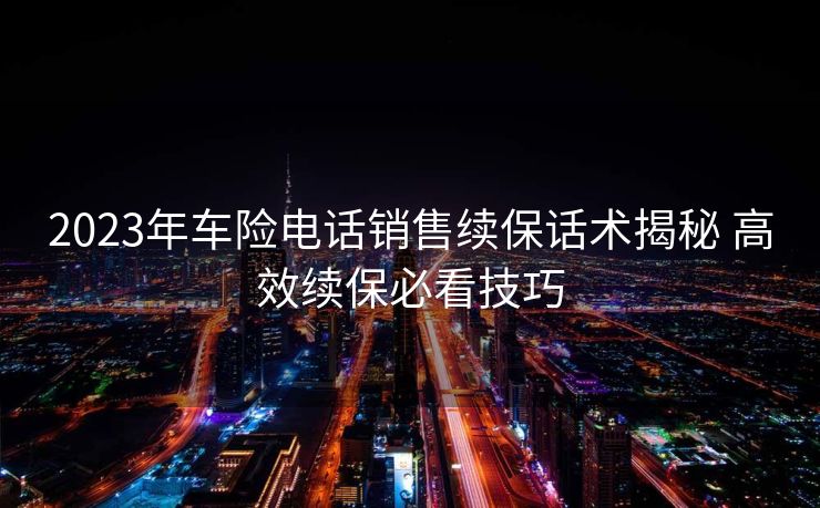 2023年车险电话销售续保话术揭秘 高效续保必看技巧 2023年车险电话销售续保话术揭秘 高效续保必看技巧