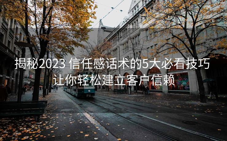 揭秘2023 信任感话术的5大必看技巧 让你轻松建立客户信赖 揭秘2023 信任感话术的5大必看技巧 让你轻松建立客户信赖