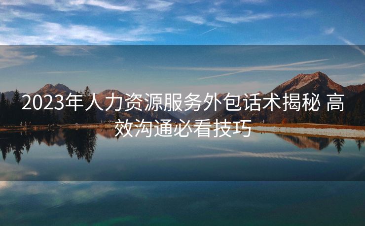 2023年人力资源服务外包话术揭秘 高效沟通必看技巧 2023年人力资源服务外包话术揭秘 高效沟通必看技巧