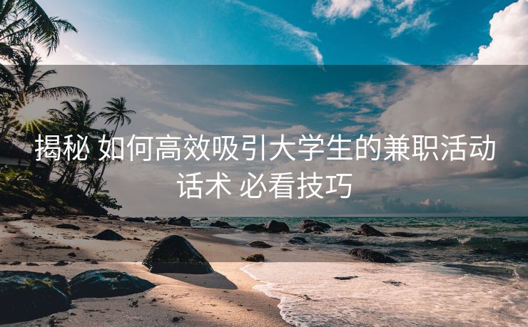 揭秘 如何高效吸引大学生的兼职活动话术 必看技巧 揭秘 如何高效吸引大学生的兼职活动话术 必看技巧