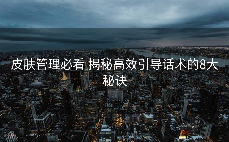 皮肤管理必看 揭秘高效引导话术的8大秘诀 皮肤管理必看 揭秘高效引导话术的8大秘诀