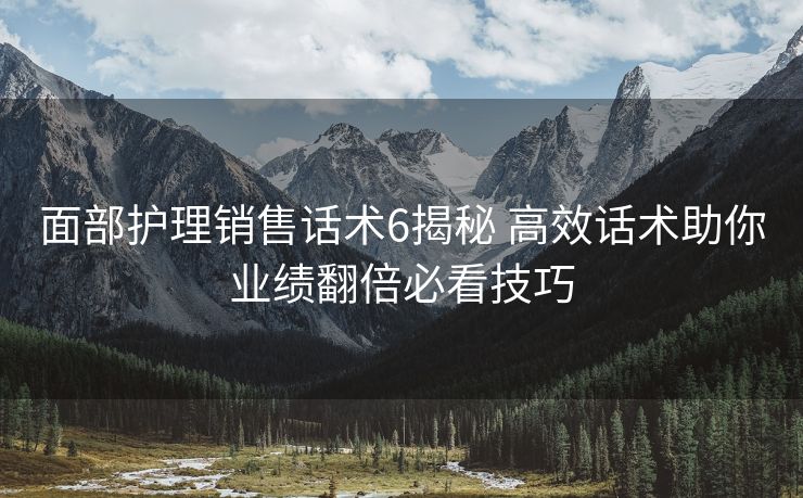 面部护理销售话术6揭秘 高效话术助你业绩翻倍必看技巧 面部护理销售话术6揭秘 高效话术助你业绩翻倍必看技巧