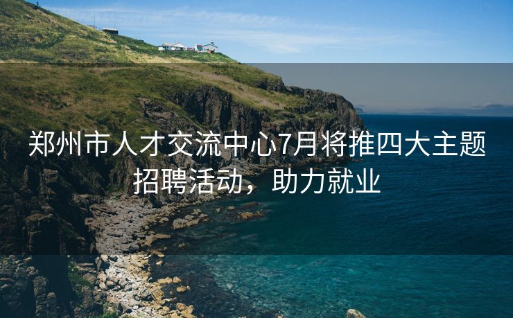 郑州市人才交流中心7月将推四大主题招聘活动,助力就业 郑州市人才交流中心7月将推四大主题招聘活动,助力就业