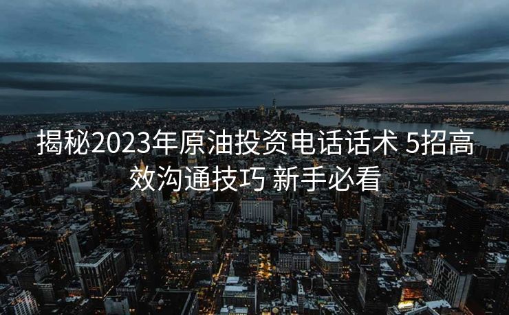 揭秘2023年原油投资电话话术 5招高效沟通技巧 新手必看 揭秘2023年原油投资电话话术 5招高效沟通技巧 新手必看