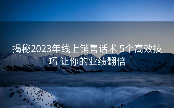 揭秘2023年线上销售话术 5个高效技巧 让你的业绩翻倍 揭秘2023年线上销售话术 5个高效技巧 让你的业绩翻倍