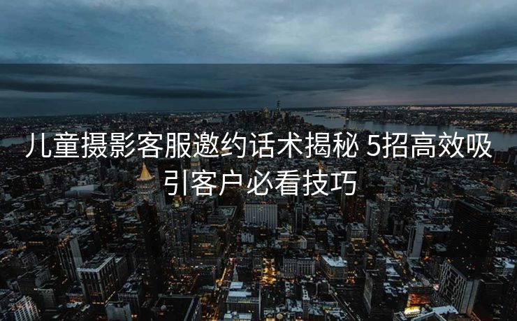 儿童摄影客服邀约话术揭秘 5招高效吸引客户必看技巧 儿童摄影客服邀约话术揭秘 5招高效吸引客户必看技巧