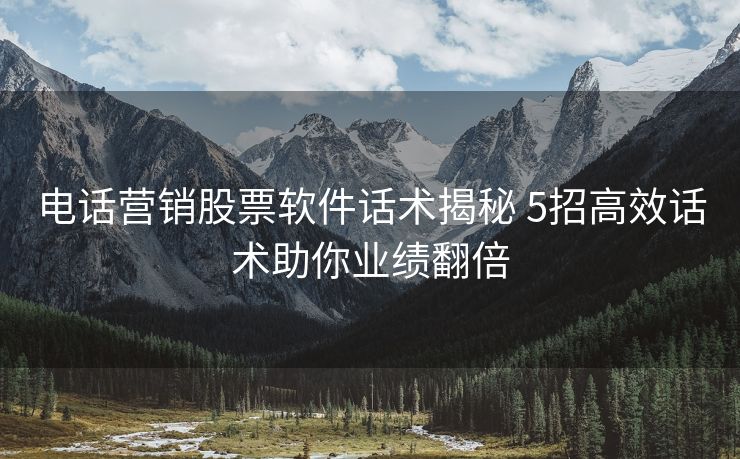 电话营销股票软件话术揭秘 5招高效话术助你业绩翻倍