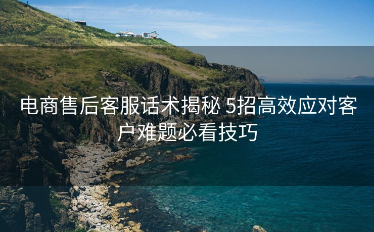 电商售后客服话术揭秘 5招高效应对客户难题必看技巧 电商售后客服话术揭秘 5招高效应对客户难题必看技巧