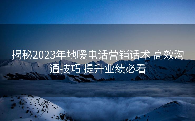 揭秘2023年地暖电话营销话术 高效沟通技巧 提升业绩必看 揭秘2023年地暖电话营销话术 高效沟通技巧 提升业绩必看
