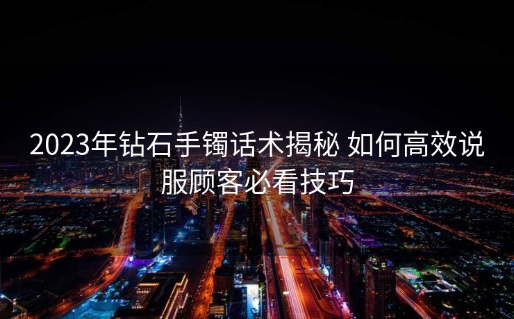 2023年钻石手镯话术揭秘 如何高效说服顾客必看技巧