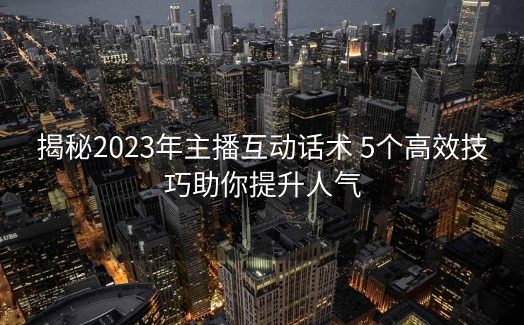 揭秘2023年主播互动话术 5个高效技巧助你提升人气 揭秘2023年主播互动话术 5个高效技巧助你提升人气