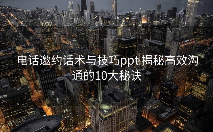 电话邀约话术与技巧ppt 揭秘高效沟通的10大秘诀 电话邀约话术与技巧ppt 揭秘高效沟通的10大秘诀