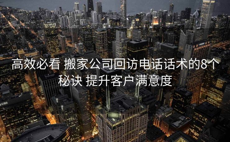 高效必看 搬家公司回访电话话术的8个秘诀 提升客户满意度 高效必看 搬家公司回访电话话术的8个秘诀 提升客户满意度