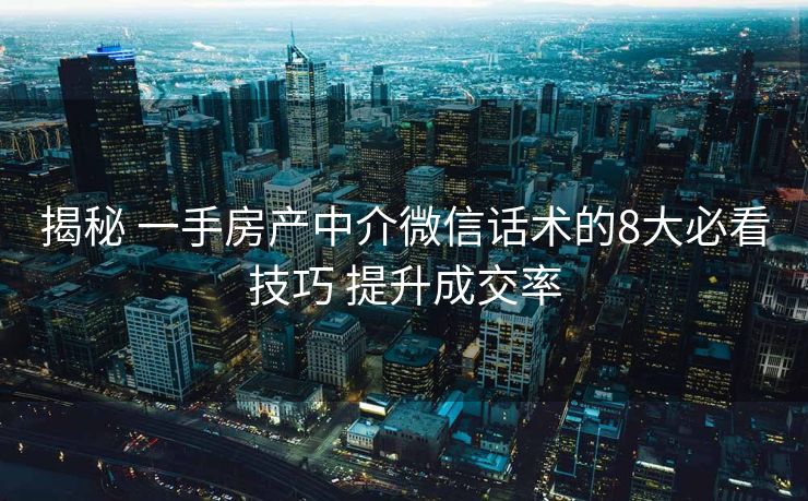 揭秘 一手房产中介微信话术的8大必看技巧 提升成交率 揭秘 一手房产中介微信话术的8大必看技巧 提升成交率
