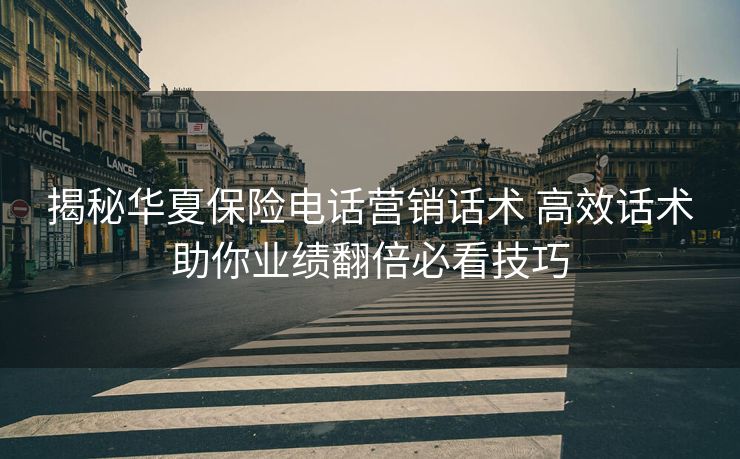 揭秘华夏保险电话营销话术 高效话术助你业绩翻倍必看技巧 揭秘华夏保险电话营销话术 高效话术助你业绩翻倍必看技巧