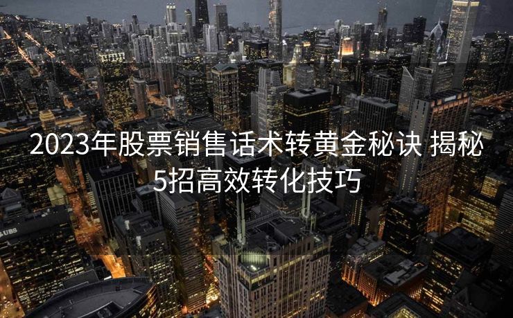 2023年股票销售话术转黄金秘诀 揭秘5招高效转化技巧 2023年股票销售话术转黄金秘诀 揭秘5招高效转化技巧