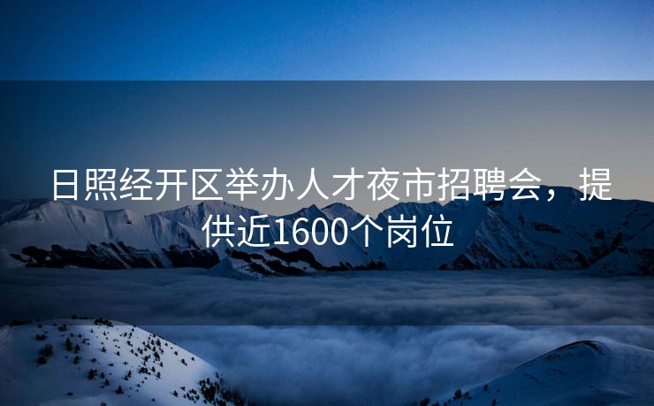 日照经开区举办人才夜市招聘会,提供近1600个岗位 日照经开区举办人才夜市招聘会,提供近1600个岗位