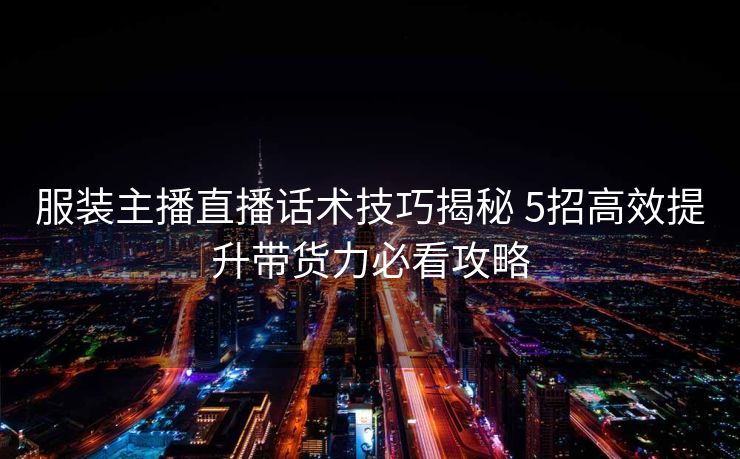 服装主播直播话术技巧揭秘 5招高效提升带货力必看攻略 服装主播直播话术技巧揭秘 5招高效提升带货力必看攻略