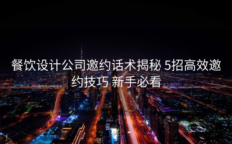 餐饮设计公司邀约话术揭秘 5招高效邀约技巧 新手必看 餐饮设计公司邀约话术揭秘 5招高效邀约技巧 新手必看
