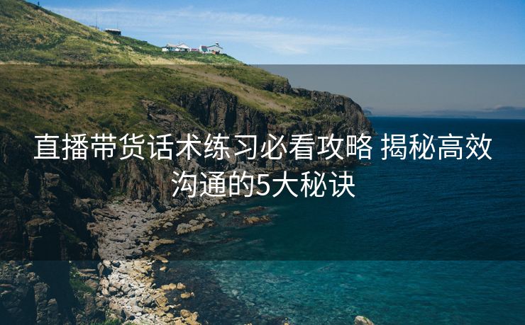 直播带货话术练习必看攻略 揭秘高效沟通的5大秘诀 直播带货话术练习必看攻略 揭秘高效沟通的5大秘诀