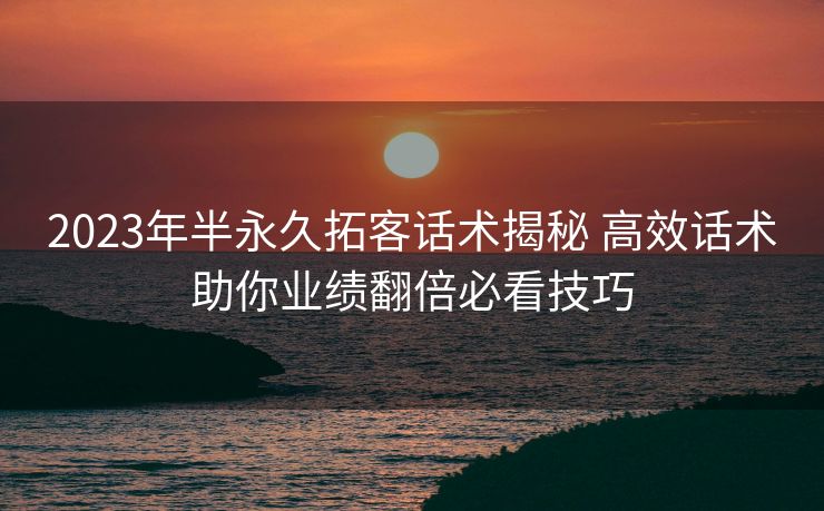 2023年半永久拓客话术揭秘 高效话术助你业绩翻倍必看技巧 2023年半永久拓客话术揭秘 高效话术助你业绩翻倍必看技巧