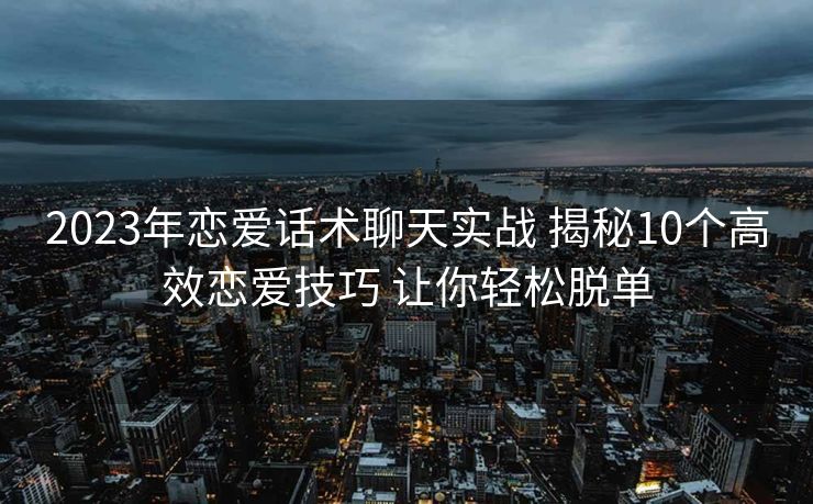 2023年恋爱话术聊天实战 揭秘10个高效恋爱技巧 让你轻松脱单 2023年恋爱话术聊天实战 揭秘10个高效恋爱技巧 让你轻松脱单