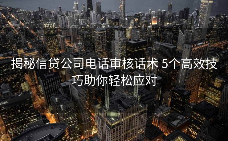 揭秘信贷公司电话审核话术 5个高效技巧助你轻松应对 揭秘信贷公司电话审核话术 5个高效技巧助你轻松应对