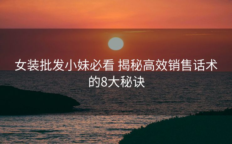 女装批发小妹必看 揭秘高效销售话术的8大秘诀 女装批发小妹必看 揭秘高效销售话术的8大秘诀