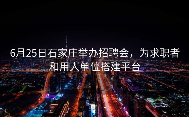 6月25日石家庄举办招聘会,为求职者和用人单位搭建平台 6月25日石家庄举办招聘会,为求职者和用人单位搭建平台
