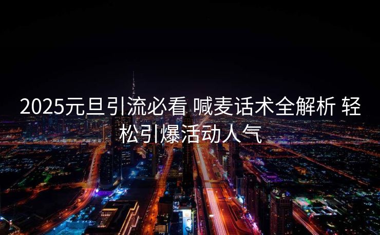 2025元旦引流必看 喊麦话术全解析 轻松引爆活动人气 2025元旦引流必看 喊麦话术全解析 轻松引爆活动人气