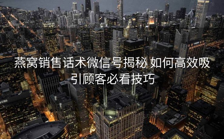 燕窝销售话术微信号揭秘 如何高效吸引顾客必看技巧 燕窝销售话术微信号揭秘 如何高效吸引顾客必看技巧