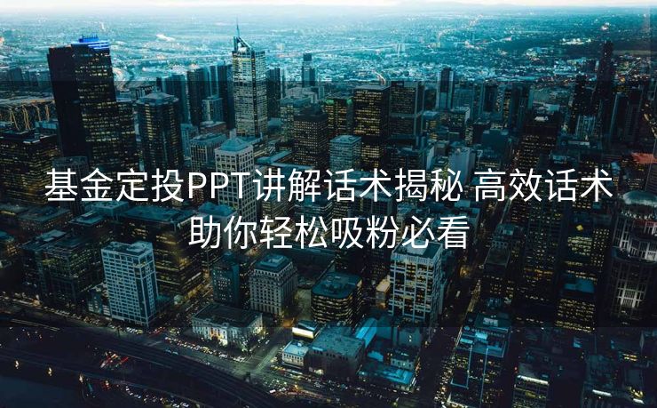 基金定投PPT讲解话术揭秘 高效话术助你轻松吸粉必看 基金定投PPT讲解话术揭秘 高效话术助你轻松吸粉必看
