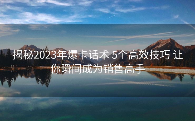 揭秘2023年爆卡话术 5个高效技巧 让你瞬间成为销售高手 揭秘2023年爆卡话术 5个高效技巧 让你瞬间成为销售高手