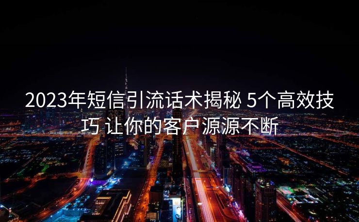 2023年短信引流话术揭秘 5个高效技巧 让你的客户源源不断 2023年短信引流话术揭秘 5个高效技巧 让你的客户源源不断