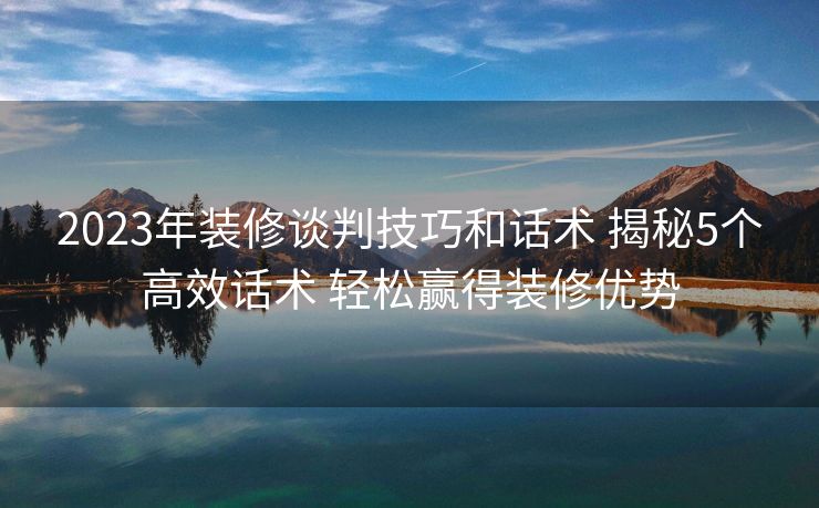 2023年装修谈判技巧和话术 揭秘5个高效话术 轻松赢得装修优势 2023年装修谈判技巧和话术 揭秘5个高效话术 轻松赢得装修优势