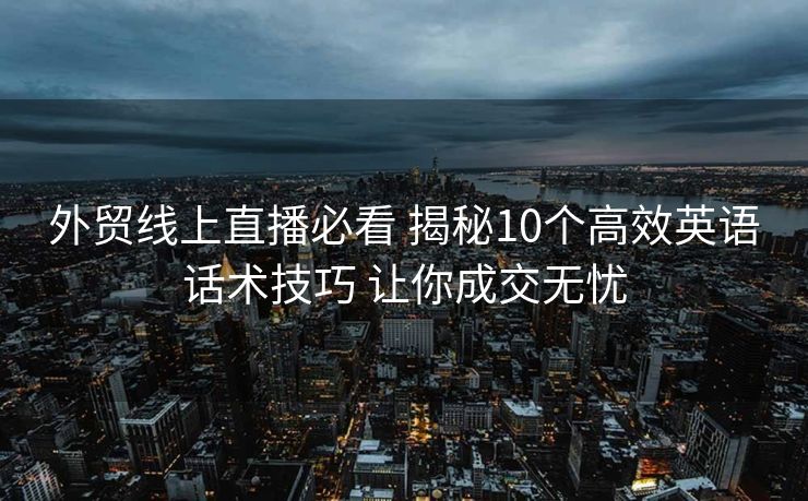 外贸线上直播必看 揭秘10个高效英语话术技巧 让你成交无忧 外贸线上直播必看 揭秘10个高效英语话术技巧 让你成交无忧