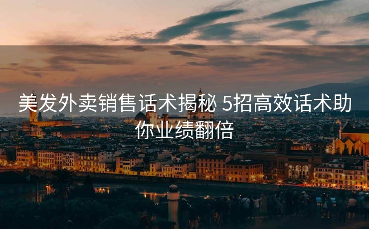 美发外卖销售话术揭秘 5招高效话术助你业绩翻倍 美发外卖销售话术揭秘 5招高效话术助你业绩翻倍